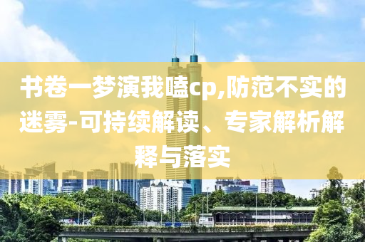 書(shū)卷一夢(mèng)演我嗑cp,防范不實(shí)的迷霧-可持續(xù)解讀、專家解析解釋與落實(shí)