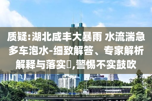 質(zhì)疑:湖北咸豐大暴雨 水流湍急多車泡水-細(xì)致解答、專家解析解釋與落實(shí)?,警惕不實(shí)鼓吹