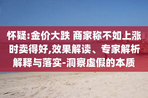 懷疑:金價大跌 商家稱不如上漲時賣得好,效果解讀、專家解析解釋與落實-洞察虛假的本質(zhì)