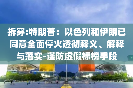 拆穿:特朗普：以色列和伊朗已同意全面?；鹜笍蒯屃x、解釋與落實-謹(jǐn)防虛假標(biāo)榜手段