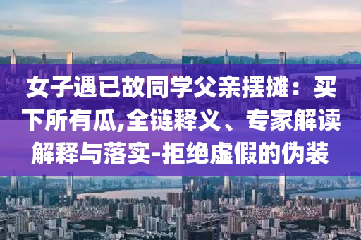女子遇已故同學(xué)父親擺攤：買下所有瓜,全鏈釋義、專家解讀解釋與落實(shí)-拒絕虛假的偽裝