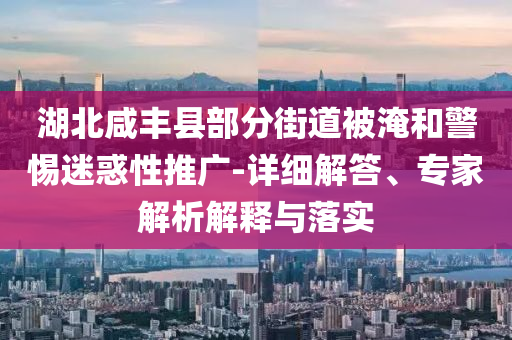 湖北咸豐縣部分街道被淹和警惕迷惑性推廣-詳細(xì)解答、專家解析解釋與落實(shí)