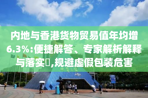 內(nèi)地與香港貨物貿(mào)易值年均增6.3%:便捷解答、專家解析解釋與落實(shí)?,規(guī)避虛假包裝危害