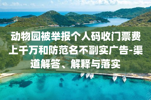 動(dòng)物園被舉報(bào)個(gè)人碼收門票費(fèi)上千萬和防范名不副實(shí)廣告-渠道解答、解釋與落實(shí)