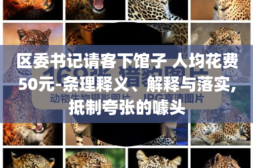 區(qū)委書記請客下館子 人均花費(fèi)50元-條理釋義、解釋與落實(shí),抵制夸張的噱頭