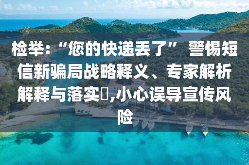 檢舉:“您的快遞丟了” 警惕短信新騙局戰(zhàn)略釋義、專家解析解釋與落實(shí)?,小心誤導(dǎo)宣傳風(fēng)險(xiǎn)