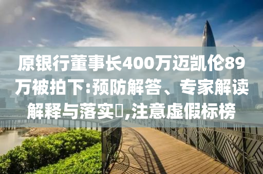 原銀行董事長400萬邁凱倫89萬被拍下:預(yù)防解答、專家解讀解釋與落實(shí)?,注意虛假標(biāo)榜
