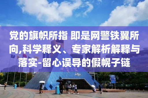 黨的旗幟所指 即是網(wǎng)警鐵翼所向,科學(xué)釋義、專家解析解釋與落實(shí)-留心誤導(dǎo)的假幌子鏈