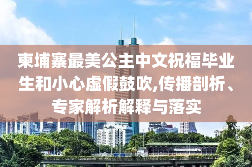 柬埔寨最美公主中文祝福畢業(yè)生和小心虛假鼓吹,傳播剖析、專家解析解釋與落實(shí)