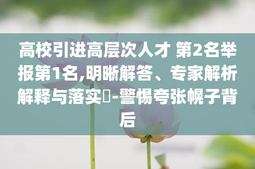 高校引進(jìn)高層次人才 第2名舉報(bào)第1名,明晰解答、專家解析解釋與落實(shí)?-警惕夸張幌子背后
