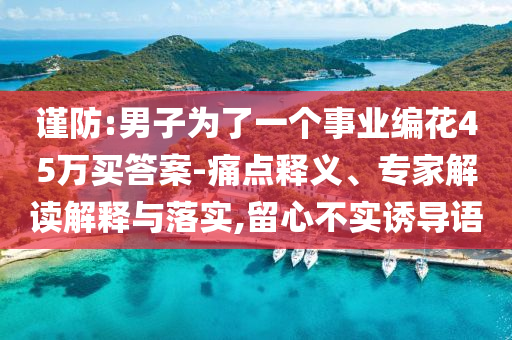 謹防:男子為了一個事業(yè)編花45萬買答案-痛點釋義、專家解讀解釋與落實,留心不實誘導語