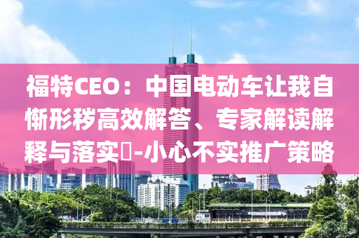 福特CEO：中國電動車讓我自慚形穢高效解答、專家解讀解釋與落實?-小心不實推廣策略