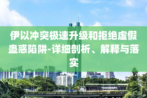 伊以沖突極速升級(jí)和拒絕虛假蠱惑陷阱-詳細(xì)剖析、解釋與落實(shí)