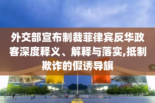 外交部宣布制裁菲律賓反華政客深度釋義、解釋與落實,抵制欺詐的假誘導旗