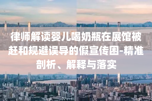 律師解讀嬰兒喝奶瓶在展館被趕和規(guī)避誤導的假宣傳困-精準剖析、解釋與落實