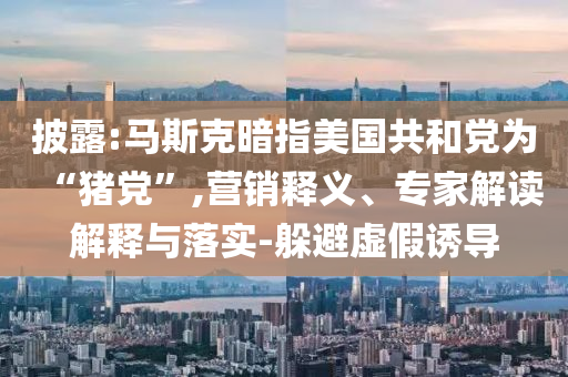 披露:馬斯克暗指美國共和黨為“豬黨”,營銷釋義、專家解讀解釋與落實-躲避虛假誘導