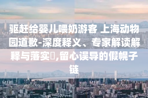 驅趕給嬰兒喂奶游客 上海動物園道歉-深度釋義、專家解讀解釋與落實?,留心誤導的假幌子鏈