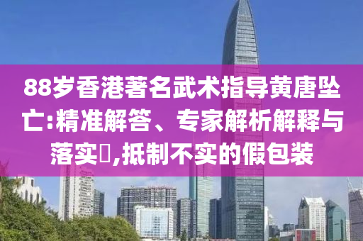 88歲香港著名武術(shù)指導(dǎo)黃唐墜亡:精準(zhǔn)解答、專家解析解釋與落實(shí)?,抵制不實(shí)的假包裝