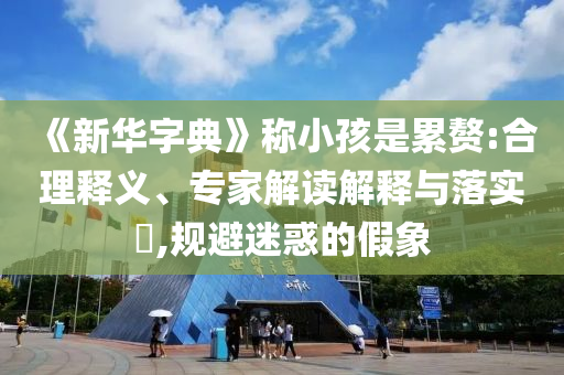 《新華字典》稱小孩是累贅:合理釋義、專家解讀解釋與落實?,規(guī)避迷惑的假象