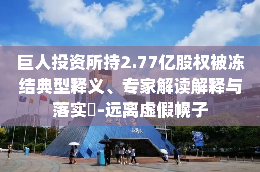 巨人投資所持2.77億股權被凍結典型釋義、專家解讀解釋與落實?-遠離虛假幌子