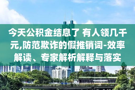 今天公積金結息了 有人領幾千元,防范欺詐的假推銷詞-效率解讀、專家解析解釋與落實
