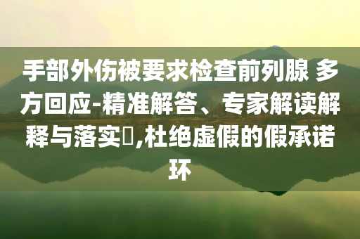 手部外傷被要求檢查前列腺 多方回應(yīng)-精準解答、專家解讀解釋與落實?,杜絕虛假的假承諾環(huán)