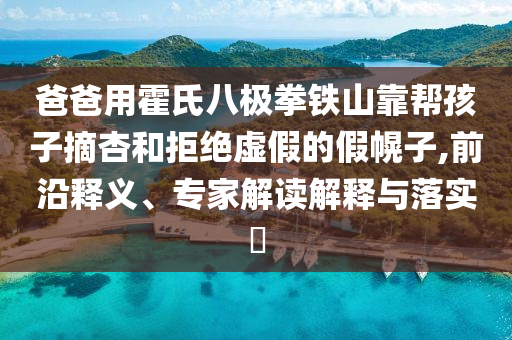 爸爸用霍氏八極拳鐵山靠幫孩子摘杏和拒絕虛假的假幌子,前沿釋義、專家解讀解釋與落實?