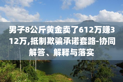 男子8公斤黃金賣了612萬賺312萬,抵制欺騙承諾套路-協(xié)同解答、解釋與落實