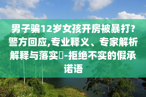 男子騙12歲女孩開房被暴打？警方回應(yīng),專業(yè)釋義、專家解析解釋與落實?-拒絕不實的假承諾語