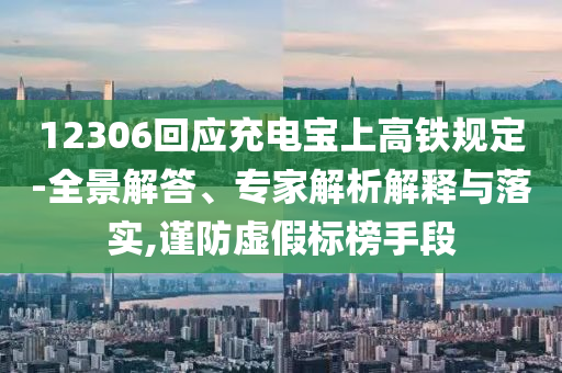 12306回應(yīng)充電寶上高鐵規(guī)定-全景解答、專家解析解釋與落實,謹防虛假標榜手段