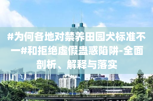 #為何各地對禁養(yǎng)田園犬標準不一#和拒絕虛假蠱惑陷阱-全面剖析、解釋與落實