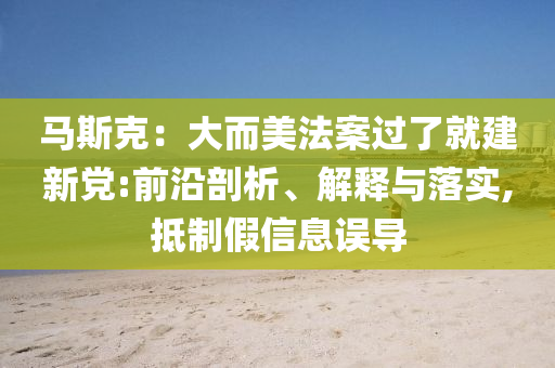 馬斯克：大而美法案過了就建新黨:前沿剖析、解釋與落實,抵制假信息誤導