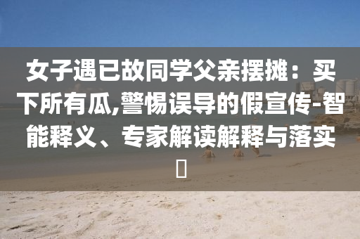 女子遇已故同學父親擺攤：買下所有瓜,警惕誤導的假宣傳-智能釋義、專家解讀解釋與落實?
