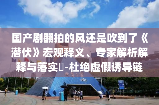 國產(chǎn)劇翻拍的風(fēng)還是吹到了《潛伏》宏觀釋義、專家解析解釋與落實?-杜絕虛假誘導(dǎo)鏈