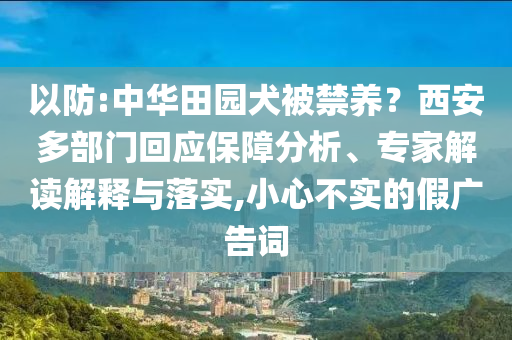 以防:中華田園犬被禁養(yǎng)？西安多部門(mén)回應(yīng)保障分析、專家解讀解釋與落實(shí),小心不實(shí)的假?gòu)V告詞