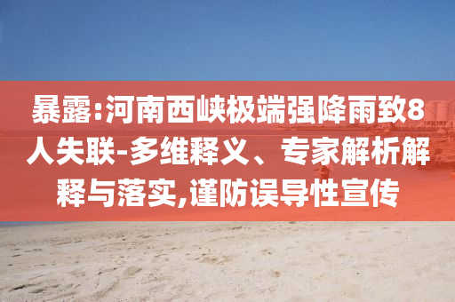 暴露:河南西峽極端強(qiáng)降雨致8人失聯(lián)-多維釋義、專家解析解釋與落實(shí),謹(jǐn)防誤導(dǎo)性宣傳