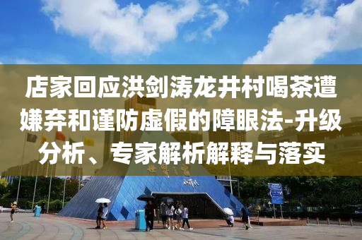 店家回應(yīng)洪劍濤龍井村喝茶遭嫌棄和謹(jǐn)防虛假的障眼法-升級分析、專家解析解釋與落實(shí)