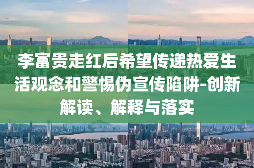 李富貴走紅后希望傳遞熱愛(ài)生活觀念和警惕偽宣傳陷阱-創(chuàng)新解讀、解釋與落實(shí)