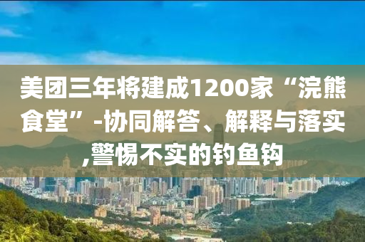 美團(tuán)三年將建成1200家“浣熊食堂”-協(xié)同解答、解釋與落實(shí),警惕不實(shí)的釣魚(yú)鉤