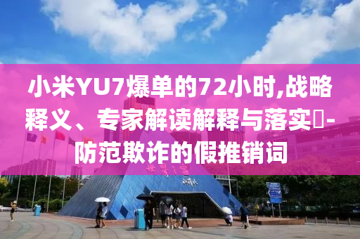 小米YU7爆單的72小時(shí),戰(zhàn)略釋義、專家解讀解釋與落實(shí)?-防范欺詐的假推銷詞