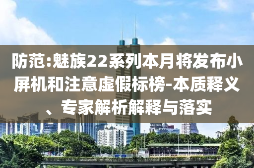 防范:魅族22系列本月將發(fā)布小屏機(jī)和注意虛假標(biāo)榜-本質(zhì)釋義、專家解析解釋與落實(shí)