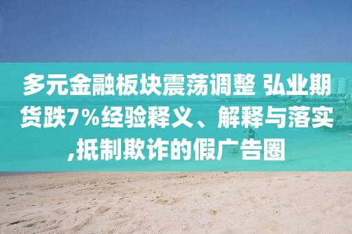 多元金融板塊震蕩調(diào)整 弘業(yè)期貨跌7%經(jīng)驗(yàn)釋義、解釋與落實(shí),抵制欺詐的假?gòu)V告圈