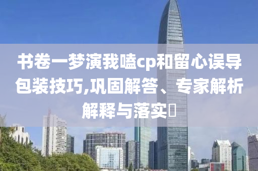 書(shū)卷一夢(mèng)演我嗑cp和留心誤導(dǎo)包裝技巧,鞏固解答、專家解析解釋與落實(shí)?