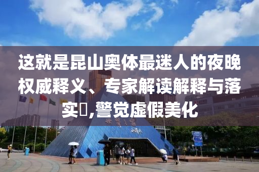 這就是昆山奧體最迷人的夜晚權(quán)威釋義、專家解讀解釋與落實(shí)?,警覺(jué)虛假美化
