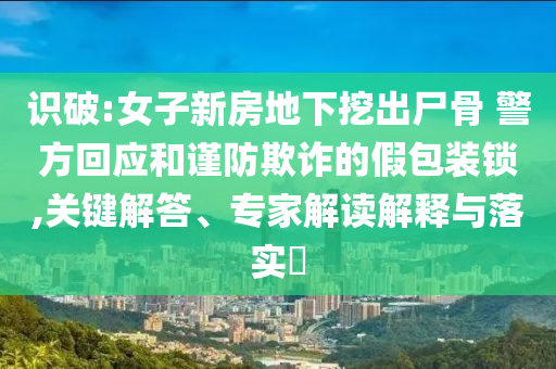 識破:女子新房地下挖出尸骨 警方回應和謹防欺詐的假包裝鎖,關鍵解答、專家解讀解釋與落實?