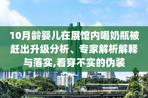 10月齡嬰兒在展館內(nèi)喝奶瓶被趕出升級(jí)分析、專家解析解釋與落實(shí),看穿不實(shí)的偽裝