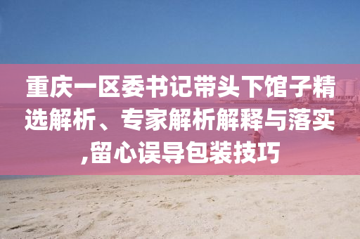 重慶一區(qū)委書記帶頭下館子精選解析、專家解析解釋與落實(shí),留心誤導(dǎo)包裝技巧