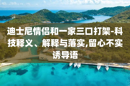迪士尼情侶和一家三口打架-科技釋義、解釋與落實(shí),留心不實(shí)誘導(dǎo)語(yǔ)