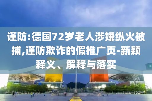 謹(jǐn)防:德國(guó)72歲老人涉嫌縱火被捕,謹(jǐn)防欺詐的假推廣頁(yè)-新穎釋義、解釋與落實(shí)