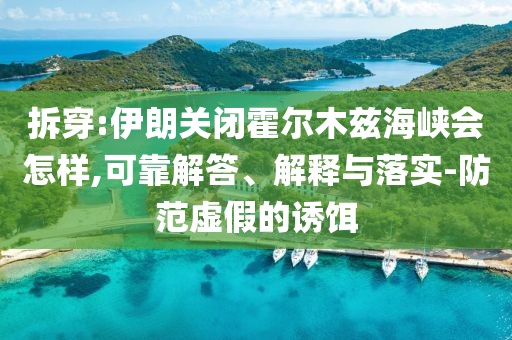 拆穿:伊朗關(guān)閉霍爾木茲海峽會(huì)怎樣,可靠解答、解釋與落實(shí)-防范虛假的誘餌